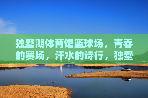 独墅湖体育馆篮球场,青春的赛场,汗水的诗行,独墅湖体育馆篮球场,青春赛场,汗水诗行 独墅湖体育馆篮球场,青春的赛场,汗水的诗行,独墅湖体育馆篮球场,青春赛场,汗水诗行