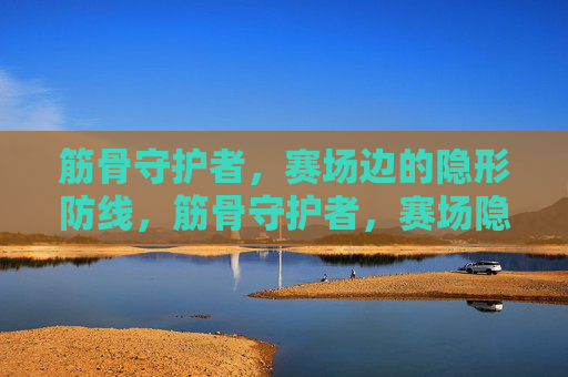 筋骨守护者,赛场边的隐形防线,筋骨守护者,赛场隐形防线 筋骨守护者,赛场边的隐形防线,筋骨守护者,赛场隐形防线