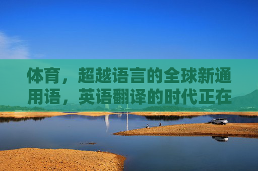 体育,超越语言的全球新通用语,英语翻译的时代正在转向?体育,超越语言的全球新通用语,英语翻译时代转向? 体育,超越语言的全球新通用语,英语翻译的时代正在转向?体育,超越语言的全球新通用语,英语翻译时代转向?