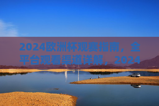 2024欧洲杯观赛指南,全平台观看渠道详解,2024欧洲杯观赛指南,全平台观看渠道详解 2024欧洲杯观赛指南,全平台观看渠道详解,2024欧洲杯观赛指南,全平台观看渠道详解