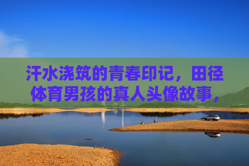 汗水浇筑的青春印记,田径体育男孩的真人头像故事,汗水浇筑青春印记,田径体育男孩的头像故事 汗水浇筑的青春印记,田径体育男孩的真人头像故事,汗水浇筑青春印记,田径体育男孩的头像故事