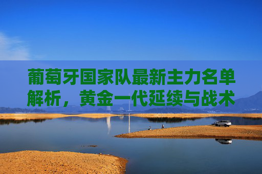 葡萄牙国家队最新主力名单解析,黄金一代延续与战术新篇章,葡萄牙新主力名单解析,黄金一代延续与战术新篇 葡萄牙国家队最新主力名单解析,黄金一代延续与战术新篇章,葡萄牙新主力名单解析,黄金一代延续与战术新篇