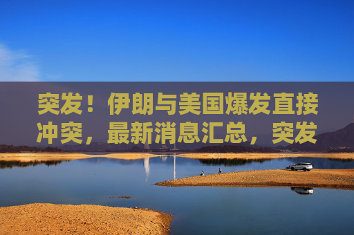 突发!伊朗与美国爆发直接冲突,最新消息汇总,突发!伊朗与美国爆发直接冲突,最新消息汇总 突发!伊朗与美国爆发直接冲突,最新消息汇总,突发!伊朗与美国爆发直接冲突,最新消息汇总
