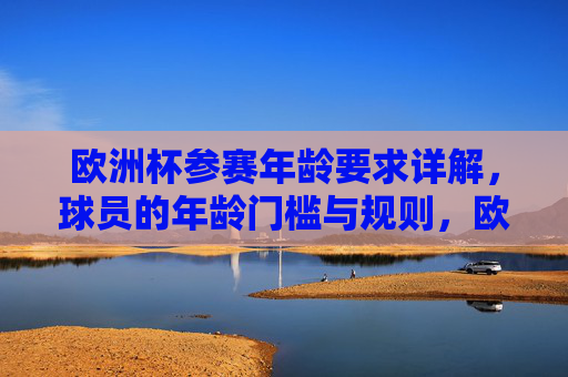欧洲杯参赛年龄要求详解,球员的年龄门槛与规则,欧洲杯参赛年龄门槛与规则 欧洲杯参赛年龄要求详解,球员的年龄门槛与规则,欧洲杯参赛年龄门槛与规则