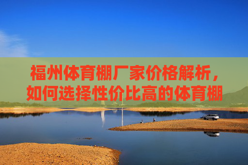 福州体育棚厂家价格解析,如何选择性价比高的体育棚?福州体育棚厂家价格解析,高性价比选择指南 福州体育棚厂家价格解析,如何选择性价比高的体育棚?福州体育棚厂家价格解析,高性价比选择指南