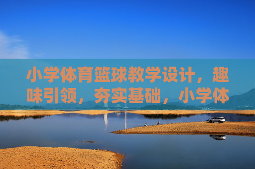 小学体育篮球教学设计,趣味引领,夯实基础,小学体育篮球教学设计,趣味引领夯实基础 小学体育篮球教学设计,趣味引领,夯实基础,小学体育篮球教学设计,趣味引领夯实基础