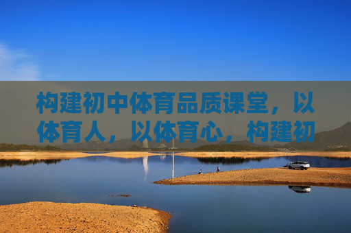 构建初中体育品质课堂,以体育人,以体育心,构建初中体育品质课堂,以体育人,以体育心 构建初中体育品质课堂,以体育人,以体育心,构建初中体育品质课堂,以体育人,以体育心