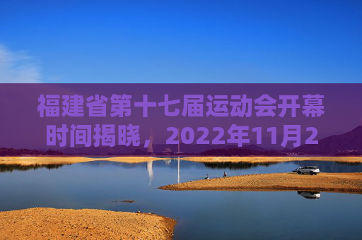 福建省第十七届运动会开幕时间揭晓,2022年11月27日宁德盛大启幕,福建省第十七届运动会2022年11月27日宁德开幕 福建省第十七届运动会开幕时间揭晓,2022年11月27日宁德盛大启幕,福建省第十七届运动会2022年11月27日宁德开幕