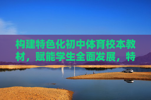 构建特色化初中体育校本教材,赋能学生全面发展,特色化初中体育校本教材赋能学生全面发展 构建特色化初中体育校本教材,赋能学生全面发展,特色化初中体育校本教材赋能学生全面发展