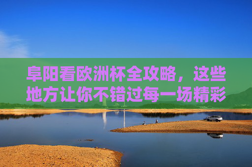 阜阳看欧洲杯全攻略,这些地方让你不错过每一场精彩!阜阳欧洲杯全攻略,不错过每一场精彩! 阜阳看欧洲杯全攻略,这些地方让你不错过每一场精彩!阜阳欧洲杯全攻略,不错过每一场精彩!