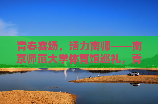 青春赛场,活力南师——南京师范大学体育馆巡礼,青春赛场,活力南师——南京师范大学体育馆巡礼 青春赛场,活力南师——南京师范大学体育馆巡礼,青春赛场,活力南师——南京师范大学体育馆巡礼