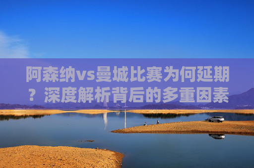 阿森纳vs曼城比赛为何延期?深度解析背后的多重因素,阿森纳vs曼城延期背后的多重因素深度解析 阿森纳vs曼城比赛为何延期?深度解析背后的多重因素,阿森纳vs曼城延期背后的多重因素深度解析