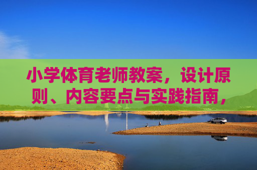 小学体育老师教案,设计原则、内容要点与实践指南,小学体育老师教案,设计原则、内容要点与实践指南 小学体育老师教案,设计原则、内容要点与实践指南,小学体育老师教案,设计原则、内容要点与实践指南