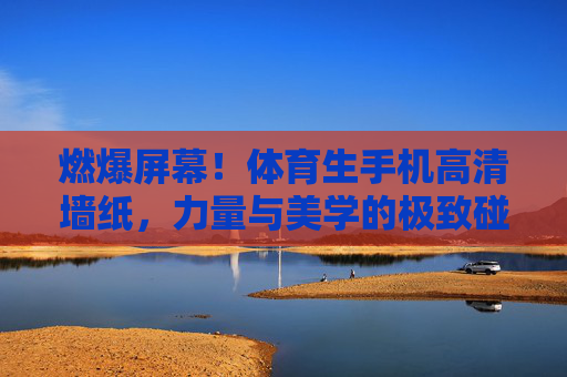 燃爆屏幕!体育生手机高清墙纸,力量与美学的极致碰撞,体育生高清墙纸,力量与美学的极致碰撞 燃爆屏幕!体育生手机高清墙纸,力量与美学的极致碰撞,体育生高清墙纸,力量与美学的极致碰撞