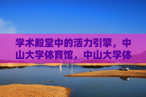 学术殿堂中的活力引擎,中山大学体育馆,中山大学体育馆,学术殿堂中的活力引擎 学术殿堂中的活力引擎,中山大学体育馆,中山大学体育馆,学术殿堂中的活力引擎