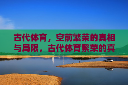 古代体育,空前繁荣的真相与局限,古代体育繁荣的真相与局限 古代体育,空前繁荣的真相与局限,古代体育繁荣的真相与局限
