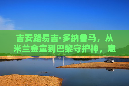 吉安路易吉·多纳鲁马,从米兰金童到巴黎守护神,意门新柱石的淬炼之路,从米兰金童到巴黎守护神,多纳鲁马的意门新柱石淬炼之路 吉安路易吉·多纳鲁马,从米兰金童到巴黎守护神,意门新柱石的淬炼之路,从米兰金童到巴黎守护神,多纳鲁马的意门新柱石淬炼之路