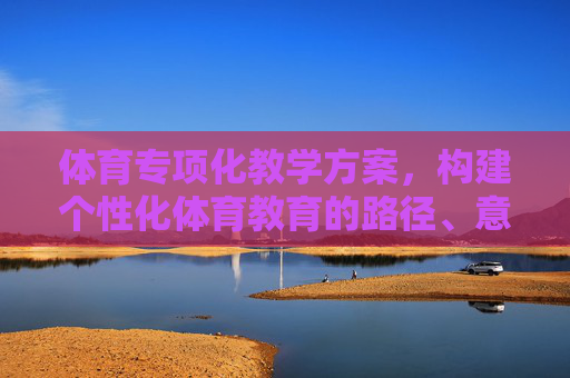 体育专项化教学方案,构建个性化体育教育的路径、意义与实践,体育专项化教学方案,个性化体育教育的构建路径、意义与实践 体育专项化教学方案,构建个性化体育教育的路径、意义与实践,体育专项化教学方案,个性化体育教育的构建路径、意义与实践