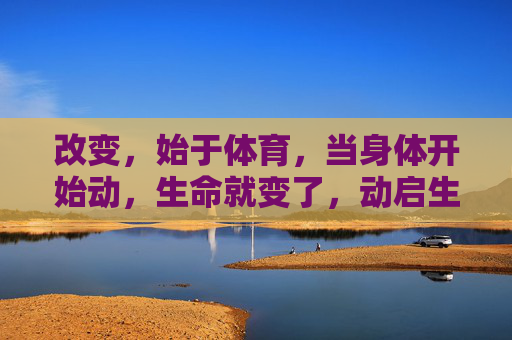 改变,始于体育,当身体开始动,生命就变了,动启生命新变 改变,始于体育,当身体开始动,生命就变了,动启生命新变