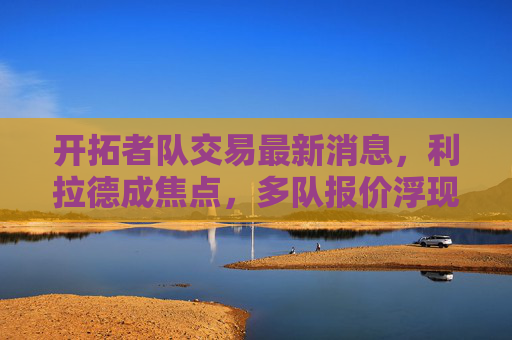 开拓者队交易最新消息,利拉德成焦点,多队报价浮现,管理层加速重建谈判,开拓者队利拉德交易成焦点 多队报价浮现管理层加速重建谈判 开拓者队交易最新消息,利拉德成焦点,多队报价浮现,管理层加速重建谈判,开拓者队利拉德交易成焦点 多队报价浮现管理层加速重建谈判