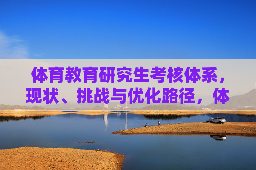 体育教育研究生考核体系,现状、挑战与优化路径,体育教育研究生考核体系,现状、挑战与优化路径 体育教育研究生考核体系,现状、挑战与优化路径,体育教育研究生考核体系,现状、挑战与优化路径