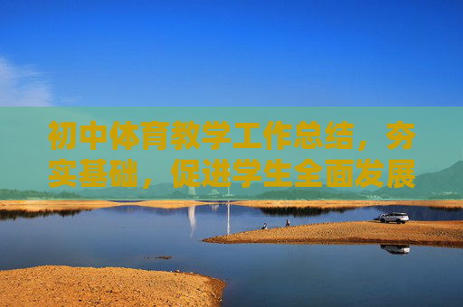初中体育教学工作总结,夯实基础,促进学生全面发展,夯实基础促发展 初中体育教学工作总结 初中体育教学工作总结,夯实基础,促进学生全面发展,夯实基础促发展 初中体育教学工作总结