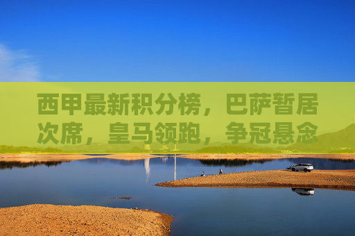 西甲最新积分榜,巴萨暂居次席,皇马领跑,争冠悬念持续升温,西甲争冠悬念升温,皇马领跑,巴萨暂居次席 西甲最新积分榜,巴萨暂居次席,皇马领跑,争冠悬念持续升温,西甲争冠悬念升温,皇马领跑,巴萨暂居次席