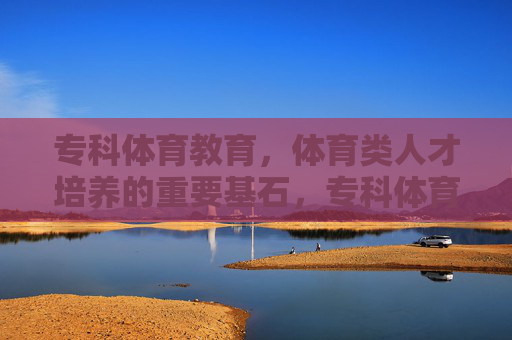 专科体育教育,体育类人才培养的重要基石,专科体育教育,体育类人才培养的基石 专科体育教育,体育类人才培养的重要基石,专科体育教育,体育类人才培养的基石