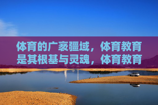 体育的广袤疆域,体育教育是其根基与灵魂,体育教育,体育广袤疆域的根基与灵魂 体育的广袤疆域,体育教育是其根基与灵魂,体育教育,体育广袤疆域的根基与灵魂