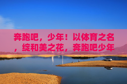 奔跑吧，少年！以体育之名，绽和美之花，奔跑吧少年，体育绽和美