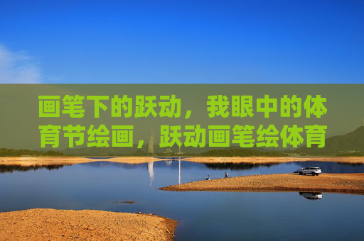 画笔下的跃动,我眼中的体育节绘画,跃动画笔绘体育节 画笔下的跃动,我眼中的体育节绘画,跃动画笔绘体育节