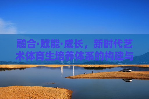 融合·赋能·成长，新时代艺术体育生培养体系的构建与实践，融合·赋能·成长，新时代艺术体育生培养体系的构建与实践