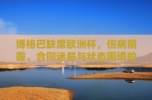 博格巴缺席欧洲杯,伤病阴霾、合同迷局与状态困境的三重叠加,博格巴缺席欧洲杯,伤病、合同迷局与状态困境三重叠加 博格巴缺席欧洲杯,伤病阴霾、合同迷局与状态困境的三重叠加,博格巴缺席欧洲杯,伤病、合同迷局与状态困境三重叠加