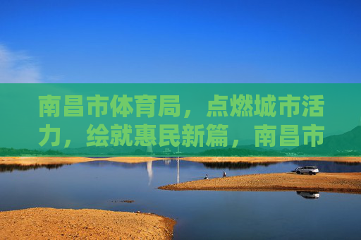 南昌市体育局,点燃城市活力,绘就惠民新篇,南昌市体育局,点燃城市活力 绘就惠民新篇 南昌市体育局,点燃城市活力,绘就惠民新篇,南昌市体育局,点燃城市活力 绘就惠民新篇