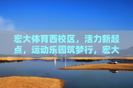 宏大体育西校区,活力新起点,运动乐园筑梦行,宏大体育西校区,活力新起点,运动乐园筑梦行 宏大体育西校区,活力新起点,运动乐园筑梦行,宏大体育西校区,活力新起点,运动乐园筑梦行