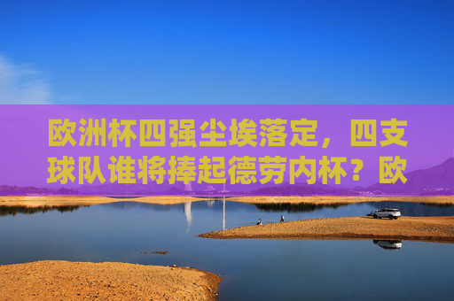 欧洲杯四强尘埃落定,四支球队谁将捧起德劳内杯?欧洲杯四强尘埃落定,谁将捧起德劳内杯? 欧洲杯四强尘埃落定,四支球队谁将捧起德劳内杯?欧洲杯四强尘埃落定,谁将捧起德劳内杯?