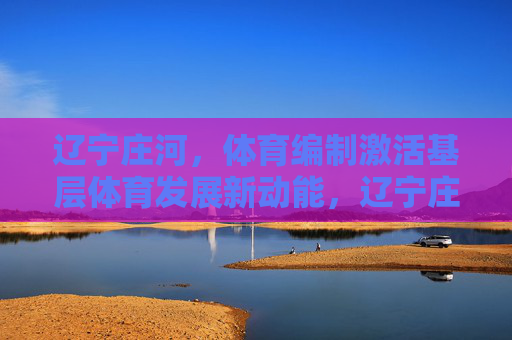 辽宁庄河,体育编制激活基层体育发展新动能,辽宁庄河,体育编制激活基层体育发展新动能 辽宁庄河,体育编制激活基层体育发展新动能,辽宁庄河,体育编制激活基层体育发展新动能