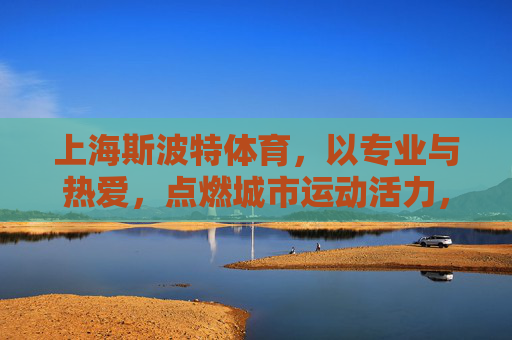 上海斯波特体育,以专业与热爱,点燃城市运动活力,上海斯波特体育,专业热爱,点燃城市运动活力 上海斯波特体育,以专业与热爱,点燃城市运动活力,上海斯波特体育,专业热爱,点燃城市运动活力