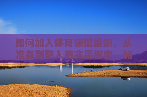 如何加入体育领域组织,从准备到融入的实用指南,加入体育领域组织,从准备到融入的实用指南 如何加入体育领域组织,从准备到融入的实用指南,加入体育领域组织,从准备到融入的实用指南