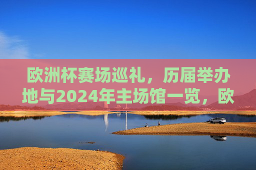 欧洲杯赛场巡礼,历届举办地与2024年主场馆一览,欧洲杯赛场巡礼,历届举办地与2024主场馆一览 欧洲杯赛场巡礼,历届举办地与2024年主场馆一览,欧洲杯赛场巡礼,历届举办地与2024主场馆一览