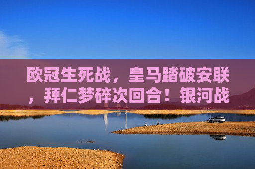 欧冠生死战,皇马踏破安联,拜仁梦碎次回合!银河战舰3-2总比分昂首晋级八强,欧冠生死战,皇马踏破安联,3-2总比分银河战舰晋级八强 欧冠生死战,皇马踏破安联,拜仁梦碎次回合!银河战舰3-2总比分昂首晋级八强,欧冠生死战,皇马踏破安联,3-2总比分银河战舰晋级八强