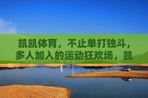 凯凯体育,不止单打独斗,多人加入的运动狂欢场,凯凯体育,多人集结的运动狂欢场 凯凯体育,不止单打独斗,多人加入的运动狂欢场,凯凯体育,多人集结的运动狂欢场
