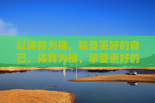 以体育为梯,攀登更好的自己,体育为梯,攀登更好的自己 以体育为梯,攀登更好的自己,体育为梯,攀登更好的自己