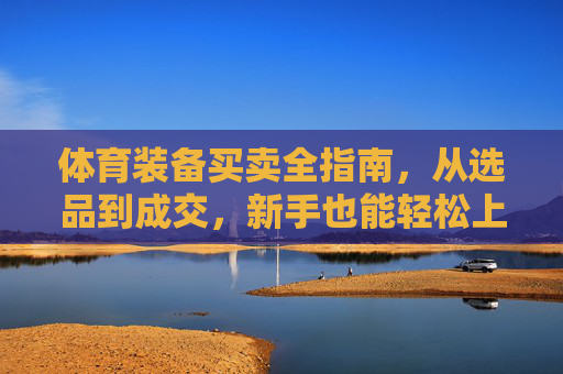 体育装备买卖全指南,从选品到成交,新手也能轻松上手,体育装备买卖全指南,新手从选品到成交轻松上手 体育装备买卖全指南,从选品到成交,新手也能轻松上手,体育装备买卖全指南,新手从选品到成交轻松上手