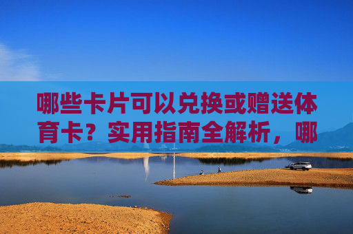 哪些卡片可以兑换或赠送体育卡?实用指南全解析,哪些卡片可兑换赠送体育卡,实用指南全解析 哪些卡片可以兑换或赠送体育卡?实用指南全解析,哪些卡片可兑换赠送体育卡,实用指南全解析