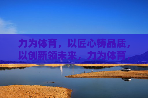 力为体育,以匠心铸品质,以创新领未来,力为体育,匠心铸品质,创新领未来 力为体育,以匠心铸品质,以创新领未来,力为体育,匠心铸品质,创新领未来