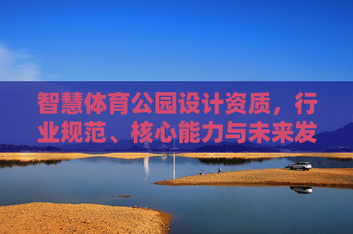 智慧体育公园设计资质,行业规范、核心能力与未来发展路径,智慧体育公园设计资质,行业规范、核心能力与未来发展路径 智慧体育公园设计资质,行业规范、核心能力与未来发展路径,智慧体育公园设计资质,行业规范、核心能力与未来发展路径