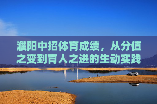 濮阳中招体育成绩,从分值之变到育人之进的生动实践,濮阳中招体育,从分值之变到育人之进的生动实践 濮阳中招体育成绩,从分值之变到育人之进的生动实践,濮阳中招体育,从分值之变到育人之进的生动实践