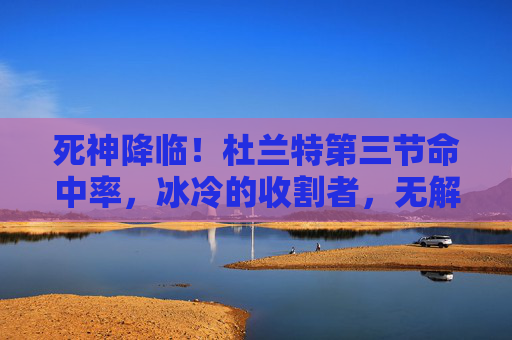 死神降临!杜兰特第三节命中率,冰冷的收割者,无解的进攻密码,死神降临!杜兰特第三节冰冷的收割者,无解进攻密码 死神降临!杜兰特第三节命中率,冰冷的收割者,无解的进攻密码,死神降临!杜兰特第三节冰冷的收割者,无解进攻密码
