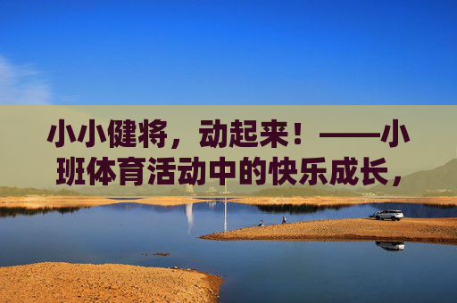 小小健将,动起来!——小班体育活动中的快乐成长,小小健将动起来,小班体育的快乐成长 小小健将,动起来!——小班体育活动中的快乐成长,小小健将动起来,小班体育的快乐成长